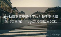 age动漫到底更新快不快？新手避坑指南（指南向），age动漫新版本2021