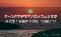 第一次用茶杯狐官方网站怎么提高使用效率？完整操作流程（完整指南）