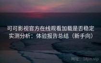 可可影视官方在线观看加载是否稳定实测分析：体验报告总结（新手向）