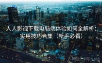 人人影视下载电脑端体验如何全解析：实用技巧合集（新手必看）