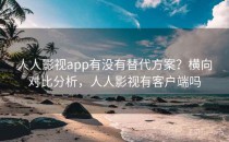 人人影视app有没有替代方案？横向对比分析，人人影视有客户端吗