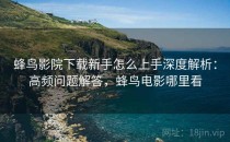 蜂鸟影院下载新手怎么上手深度解析：高频问题解答，蜂鸟电影哪里看