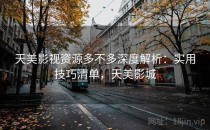 天美影视资源多不多深度解析：实用技巧清单，天美影城