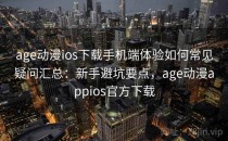age动漫ios下载手机端体验如何常见疑问汇总：新手避坑要点，age动漫appios官方下载