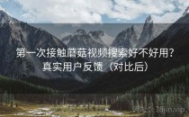 第一次接触蘑菇视频搜索好不好用？真实用户反馈（对比后）
