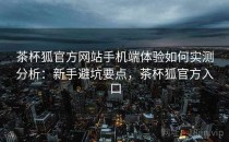 茶杯狐官方网站手机端体验如何实测分析：新手避坑要点，茶杯狐官方入口