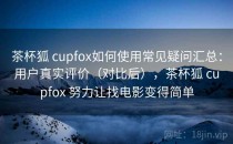 茶杯狐 cupfox如何使用常见疑问汇总：用户真实评价（对比后），茶杯狐 cupfox 努力让找电影变得简单