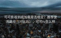 可可影视到底加载是否稳定？推荐使用路径（对比后），可可tv怎么样
