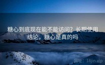 糖心到底现在能不能访问？长期使用结论，糖心是真的吗