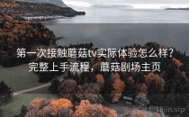 第一次接触蘑菇tv实际体验怎么样？完整上手流程，蘑菇剧场主页