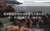 星辰影院官网有没有替代方案实测分析：实测结果汇总（新手向）