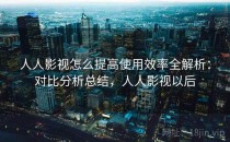 人人影视怎么提高使用效率全解析：对比分析总结，人人影视以后