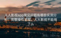 人人影视app常见问题有哪些实测分析：完整操作流程，人人影视不能用了么
