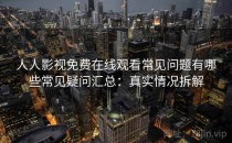 人人影视免费在线观看常见问题有哪些常见疑问汇总：真实情况拆解