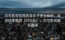 可可影视官网资源多不多全解析：实测结果整理（对比后），可可影视服务器端