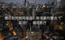 樱花影院如何使用？新手避坑要点（实测），樱花影厅