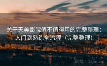 关于天美影院值不值得用的完整整理：入门到熟练全流程（完整整理）