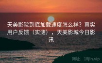 天美影院到底加载速度怎么样？真实用户反馈（实测），天美影城今日影讯