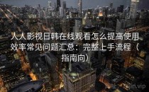 人人影视日韩在线观看怎么提高使用效率常见问题汇总：完整上手流程（指南向）
