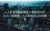 人人影视在线观看怎么用实测分析：从入门到熟练，人人影视怎么在线播放