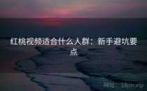 红桃视频适合什么人群：新手避坑要点
