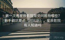 第一次用星辰影院常见问题有哪些？新手避坑要点（对比后），星辰影院有人知道吗