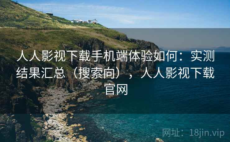 人人影视下载手机端体验如何:实测结果汇总(搜索向),人人影视下载官网 第2张 人人影视下载手机端体验如何:实测结果汇总(搜索向),人人影视下载官网 第2张