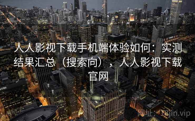 人人影视下载手机端体验如何:实测结果汇总(搜索向),人人影视下载官网 第1张 人人影视下载手机端体验如何:实测结果汇总(搜索向),人人影视下载官网 第1张