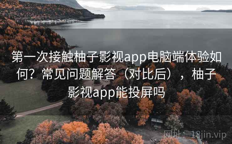 第一次接触柚子影视app电脑端体验如何？常见问题解答（对比后），柚子影视app能投屏吗  第2张