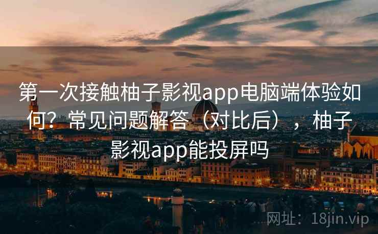 第一次接触柚子影视app电脑端体验如何？常见问题解答（对比后），柚子影视app能投屏吗  第1张