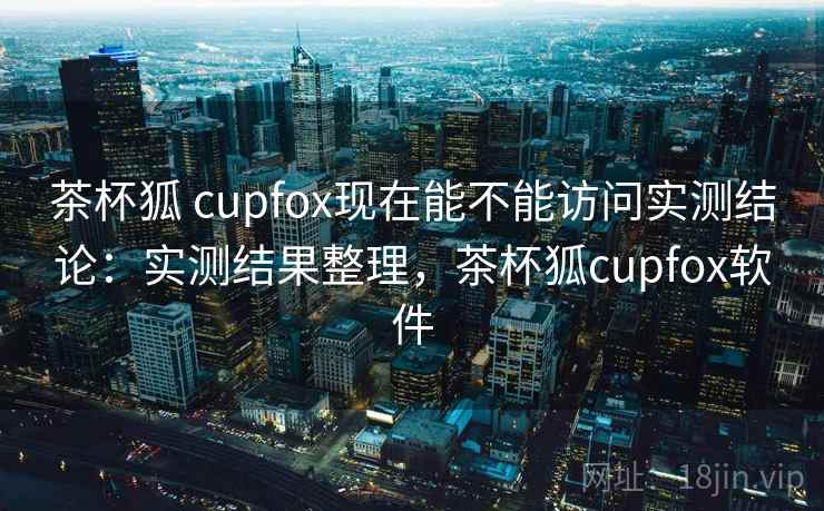 茶杯狐 cupfox现在能不能访问实测结论：实测结果整理，茶杯狐cupfox软件  第2张