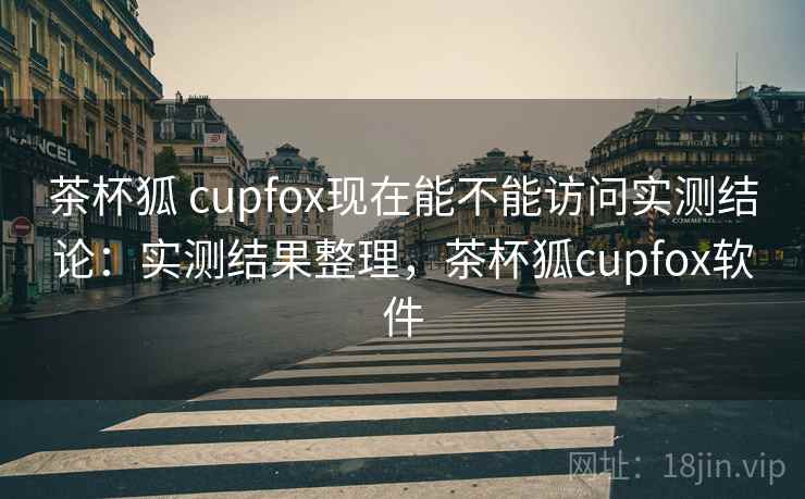 茶杯狐 cupfox现在能不能访问实测结论：实测结果整理，茶杯狐cupfox软件  第1张