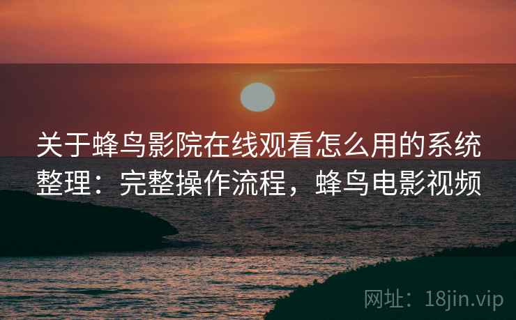 关于蜂鸟影院在线观看怎么用的系统整理:完整操作流程,蜂鸟电影视频 第2张 关于蜂鸟影院在线观看怎么用的系统整理:完整操作流程,蜂鸟电影视频 第2张