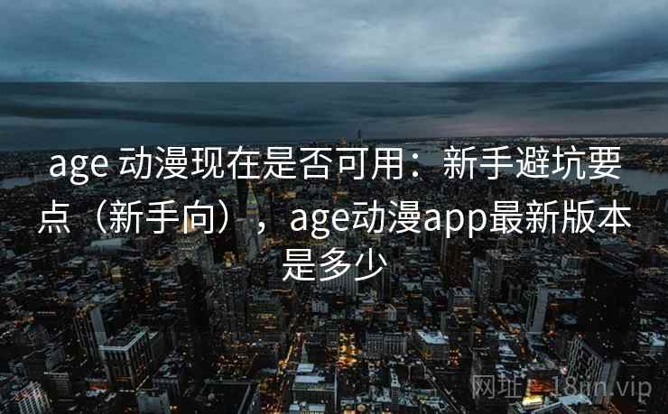 age 动漫现在是否可用：新手避坑要点（新手向），age动漫app最新版本是多少  第1张