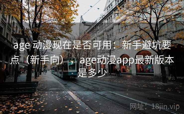 age 动漫现在是否可用：新手避坑要点（新手向），age动漫app最新版本是多少  第2张