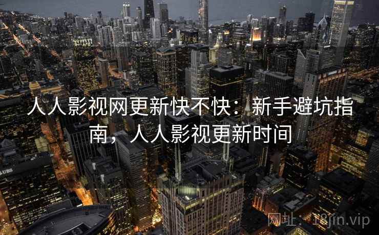 人人影视网更新快不快：新手避坑指南，人人影视更新时间  第2张