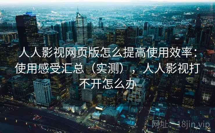 人人影视网页版怎么提高使用效率：使用感受汇总（实测），人人影视打不开怎么办  第1张