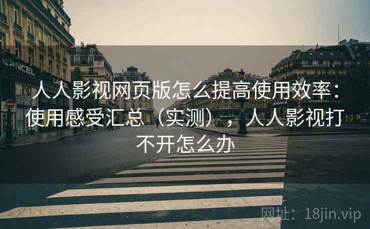 人人影视网页版怎么提高使用效率：使用感受汇总（实测），人人影视打不开怎么办  第2张