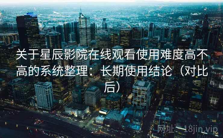 关于星辰影院在线观看使用难度高不高的系统整理：长期使用结论（对比后）  第2张