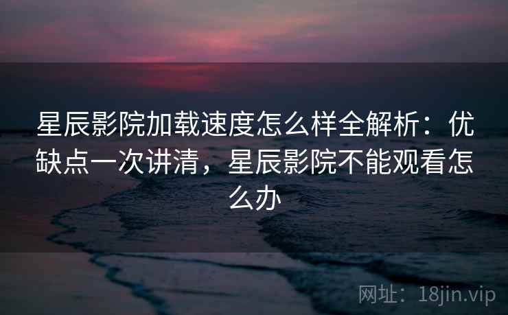 星辰影院加载速度怎么样全解析:优缺点一次讲清,星辰影院不能观看怎么办 第2张 星辰影院加载速度怎么样全解析:优缺点一次讲清,星辰影院不能观看怎么办 第2张