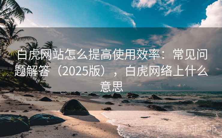白虎网站怎么提高使用效率:常见问题解答(2025版),白虎网络上什么意思 第2张 白虎网站怎么提高使用效率:常见问题解答(2025版),白虎网络上什么意思 第2张