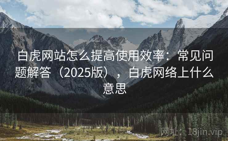 白虎网站怎么提高使用效率:常见问题解答(2025版),白虎网络上什么意思 第1张 白虎网站怎么提高使用效率:常见问题解答(2025版),白虎网络上什么意思 第1张