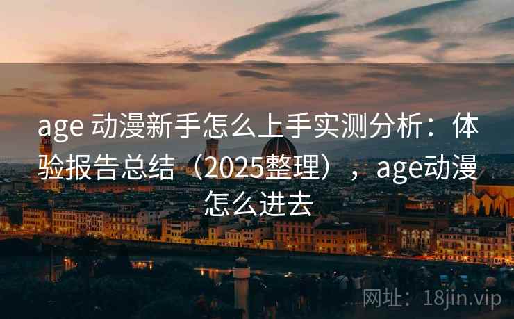 age 动漫新手怎么上手实测分析：体验报告总结（2025整理），age动漫怎么进去  第2张
