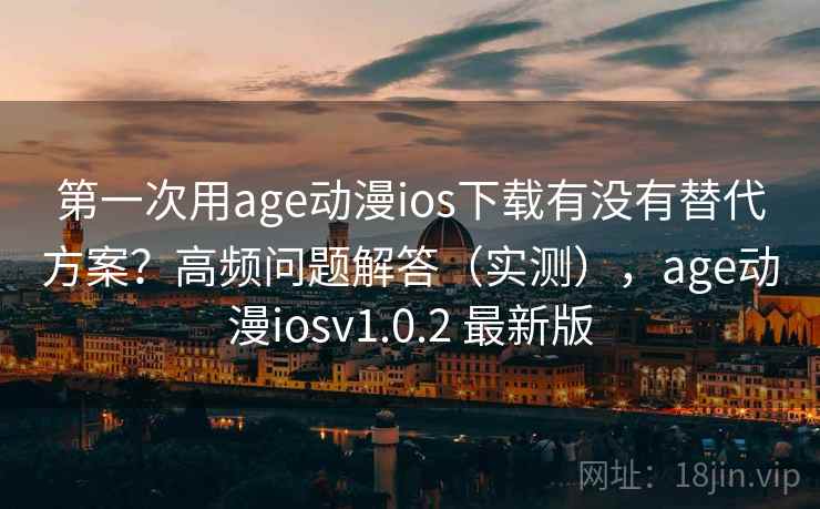 第一次用age动漫ios下载有没有替代方案？高频问题解答（实测），age动漫iosv1.0.2 最新版  第2张