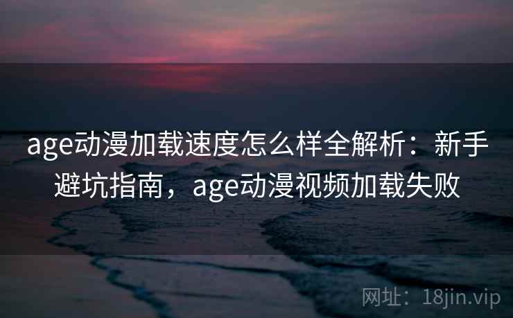 age动漫加载速度怎么样全解析：新手避坑指南，age动漫视频加载失败  第2张