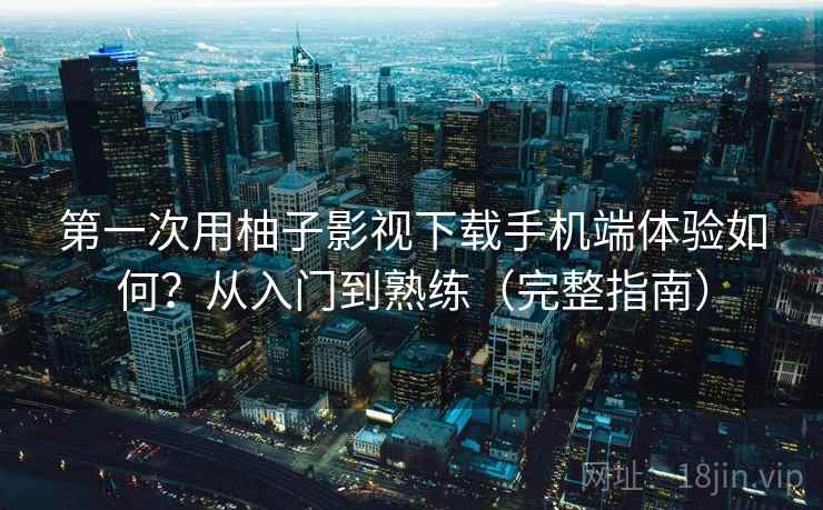 第一次用柚子影视下载手机端体验如何？从入门到熟练（完整指南）  第2张