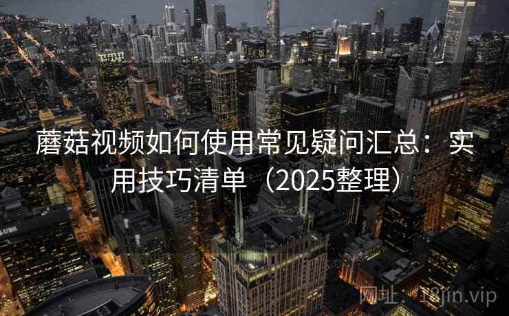 蘑菇视频如何使用常见疑问汇总：实用技巧清单（2025整理）  第2张