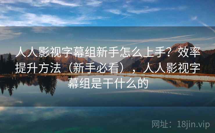 人人影视字幕组新手怎么上手？效率提升方法（新手必看），人人影视字幕组是干什么的  第2张
