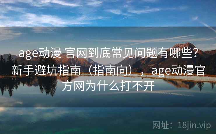 age动漫 官网到底常见问题有哪些?新手避坑指南(指南向),age动漫官方网为什么打不开 第1张 age动漫 官网到底常见问题有哪些?新手避坑指南(指南向),age动漫官方网为什么打不开 第1张