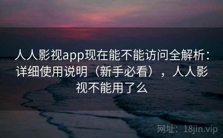 人人影视app现在能不能访问全解析：详细使用说明（新手必看），人人影视不能用了么  第1张